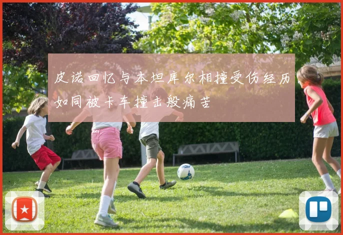 皮诺回忆与本坦库尔相撞受伤经历如同被卡车撞击般痛苦
