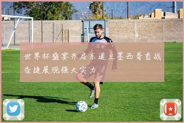 世界杯盛宴开启东道主墨西哥首战告捷展现强大实力