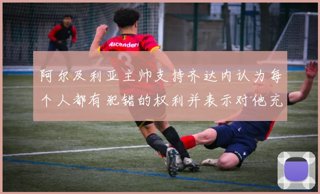阿尔及利亚主帅支持齐达内认为每个人都有犯错的权利并表示对他充满信心
