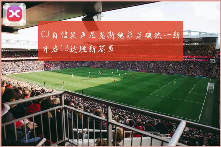 CJ自信发声尼克斯绝杀后焕然一新开启13连胜新篇章