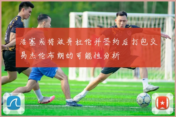 活塞或将放弃杜伦并签约后打包交易杰伦布朗的可能性分析