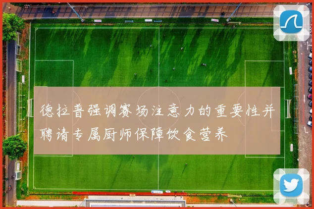 德拉普强调赛场注意力的重要性并聘请专属厨师保障饮食营养