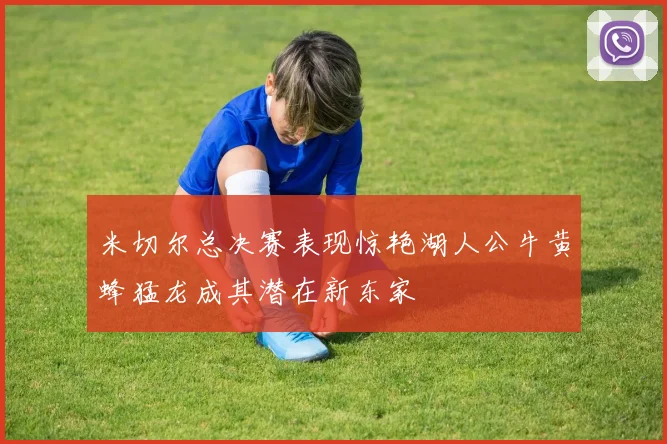 米切尔总决赛表现惊艳湖人公牛黄蜂猛龙成其潜在新东家