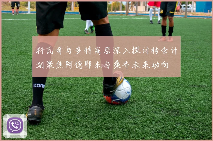 科瓦奇与多特高层深入探讨转会计划聚焦阿德耶米与桑乔未来动向