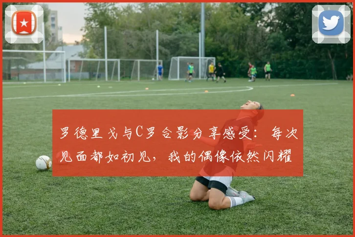 罗德里戈与C罗合影分享感受：每次见面都如初见，我的偶像依然闪耀