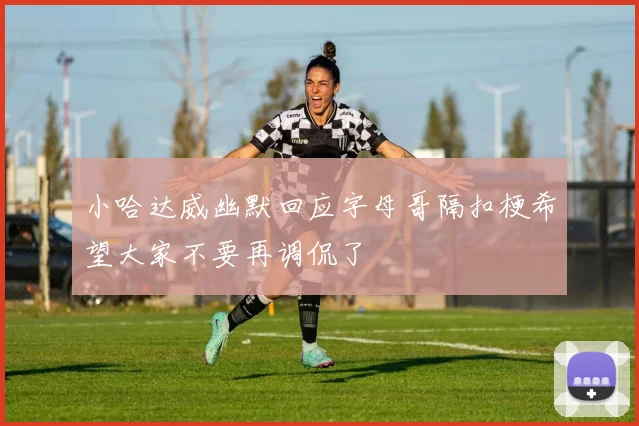 小哈达威幽默回应字母哥隔扣梗希望大家不要再调侃了