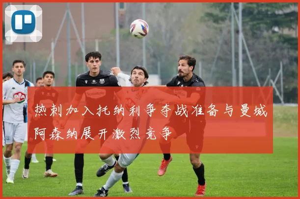 热刺加入托纳利争夺战准备与曼城阿森纳展开激烈竞争
