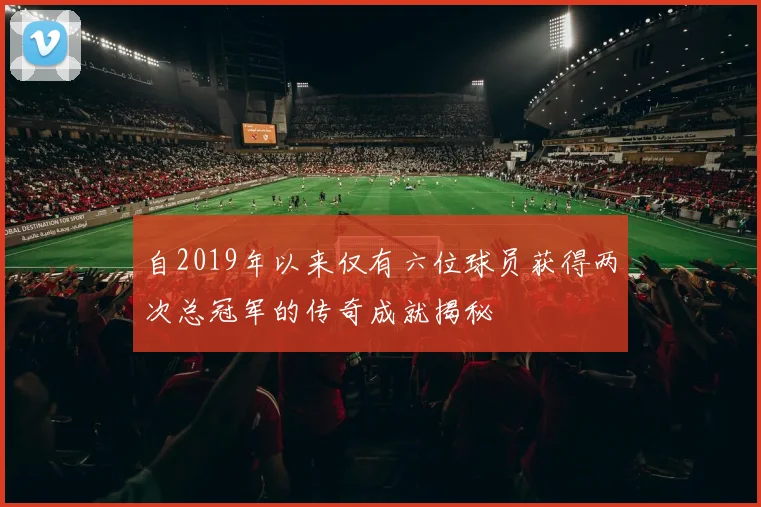 自2019年以来仅有六位球员获得两次总冠军的传奇成就揭秘