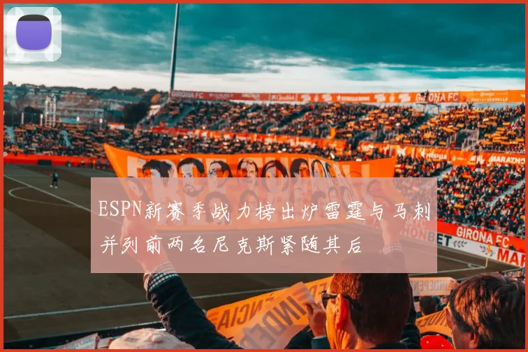 ESPN新赛季战力榜出炉雷霆与马刺并列前两名尼克斯紧随其后