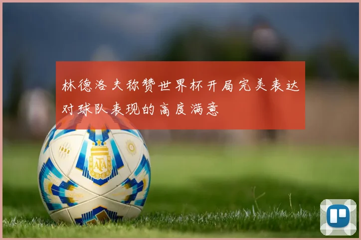 林德洛夫称赞世界杯开局完美表达对球队表现的高度满意