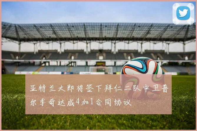 亚特兰大即将签下拜仁二队中卫普尔季奇达成4加1合同协议