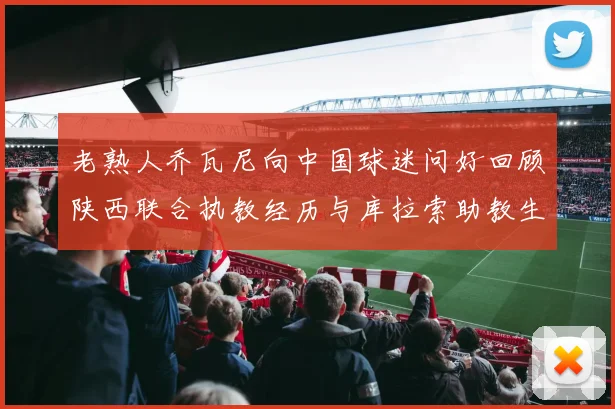 老熟人乔瓦尼向中国球迷问好回顾陕西联合执教经历与库拉索助教生活
