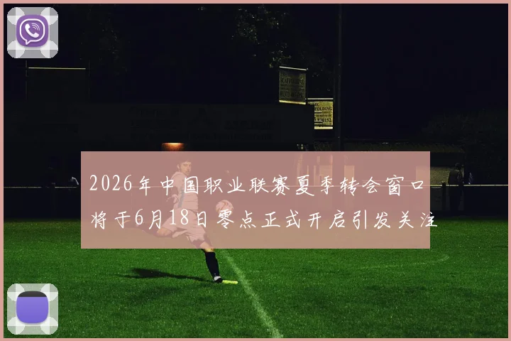 2026年中国职业联赛夏季转会窗口将于6月18日零点正式开启引发关注