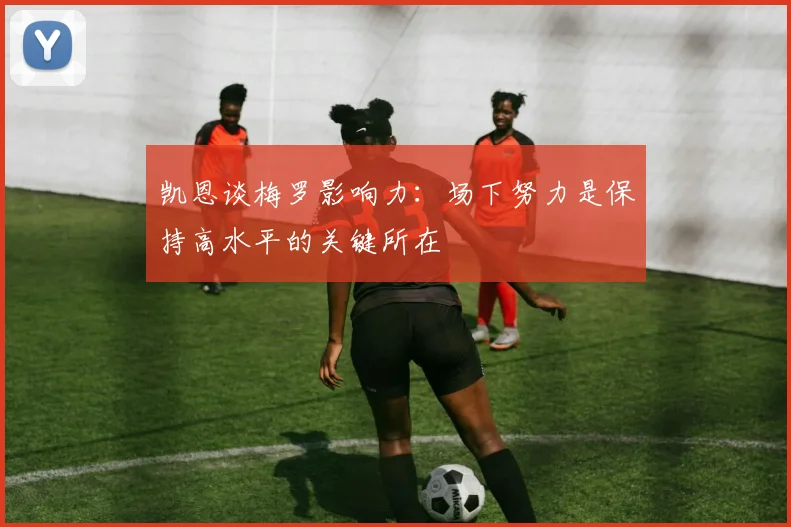 凯恩谈梅罗影响力：场下努力是保持高水平的关键所在