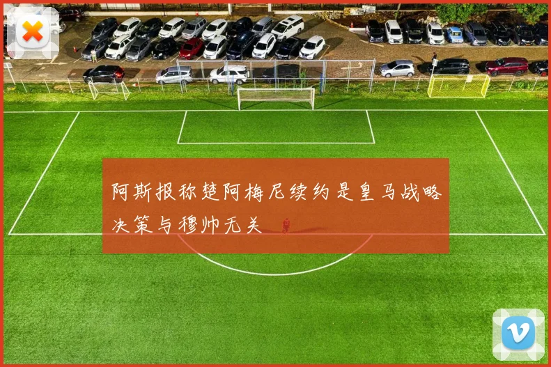 阿斯报称楚阿梅尼续约是皇马战略决策与穆帅无关